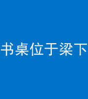 安庆阴阳风水化煞一百四十九——书桌位于梁下